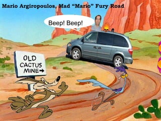 >> 0 >> 1 >> 2 >> 3 >> 4 >>
Mario Argiropoulos, Mad “Mario” Fury Road
Beep! Beep!
 