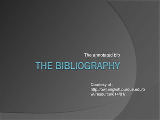 The annotated bib
Courtesy of :
http://owl.english.purdue.edu/o
wl/resource/614/01/
 