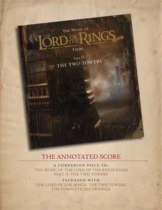 THE ANNOTATED SCORE
        A c o m pa n i o n p i e c e t o :
The Music of the Lord of the Rings Films
        Part II: The TWO TOWERS
             pa c k a g e d w i t h
The Lord of the Rings: The TWO TOWERS
      The Complete Recordings.
 