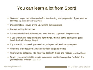You can learn a lot from Sport! <ul><li>You need to put more time and effort into training and preparation if you want to ...