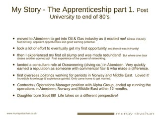 My Story - The Apprenticeship part 1.  Post University to end of 80’s <ul><li>moved to Aberdeen to get into Oil & Gas indu...