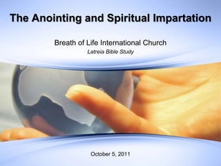 The Anointing and Spiritual Impartation
Breath of Life International Church
Latreia Bible Study
October 5, 2011
 
