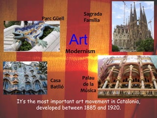Sagrada 
Família 
Art 
Modernism 
Palau 
de la 
Música 
Parc Güell 
Casa 
Batlló 
It’s the most important art movement in Catalonia, 
developed between 1885 and 1920. 
 