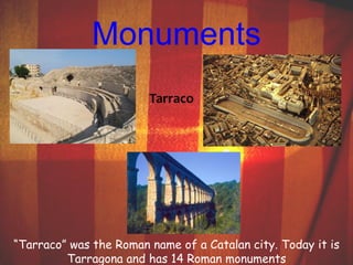 Monuments 
Tarraco 
“Tarraco” was the Roman name of a Catalan city. Today it is 
Tarragona and has 14 Roman monuments 
 