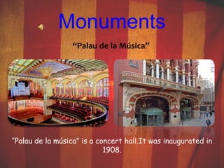 Monuments 
“Palau de la Música” 
“Palau de la música” is a concert hall.It was inaugurated in 
1908. 
 