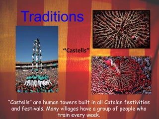 Traditions 
“Castells” 
“Castells” are human towers built in all Catalan festivities 
and festivals. Many villages have a group of people who 
train every week. 
 