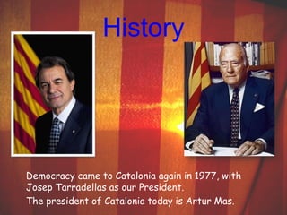 History 
Democracy came to Catalonia again in 1977, with 
Josep Tarradellas as our President. 
The president of Catalonia today is Artur Mas. 
 
