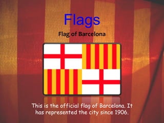 Flags 
Flag of Barcelona 
This is the official flag of Barcelona. It 
has represented the city since 1906. 
 