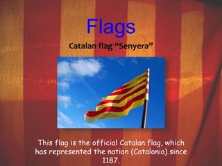 Flags 
Catalan flag “Senyera” 
This flag is the official Catalan flag, which 
has represented the nation (Catalonia) since 
1187. 
 