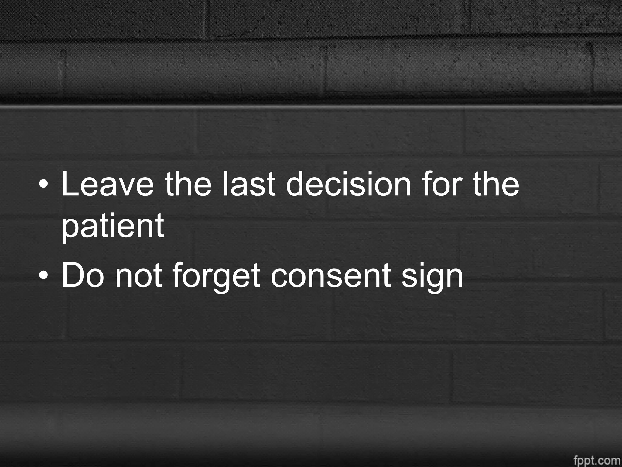 • Leave the last decision for the
patient
• Do not forget consent sign
 