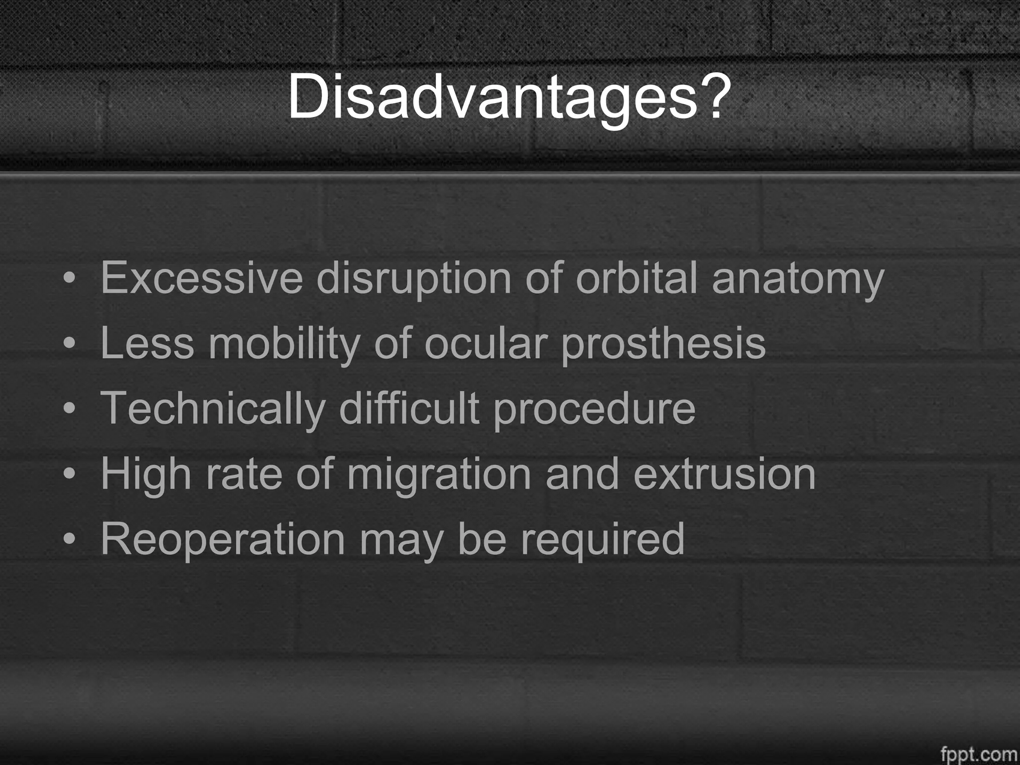 Disadvantages?
• Excessive disruption of orbital anatomy
• Less mobility of ocular prosthesis
• Technically difficult procedure
• High rate of migration and extrusion
• Reoperation may be required
 