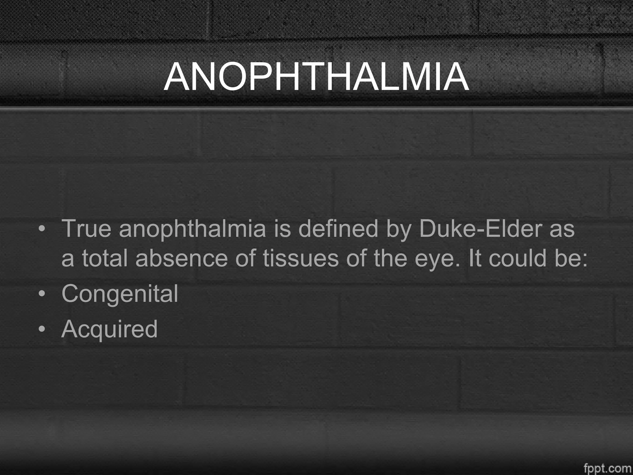 ANOPHTHALMIA
• True anophthalmia is defined by Duke-Elder as
a total absence of tissues of the eye. It could be:
• Congenital
• Acquired
 