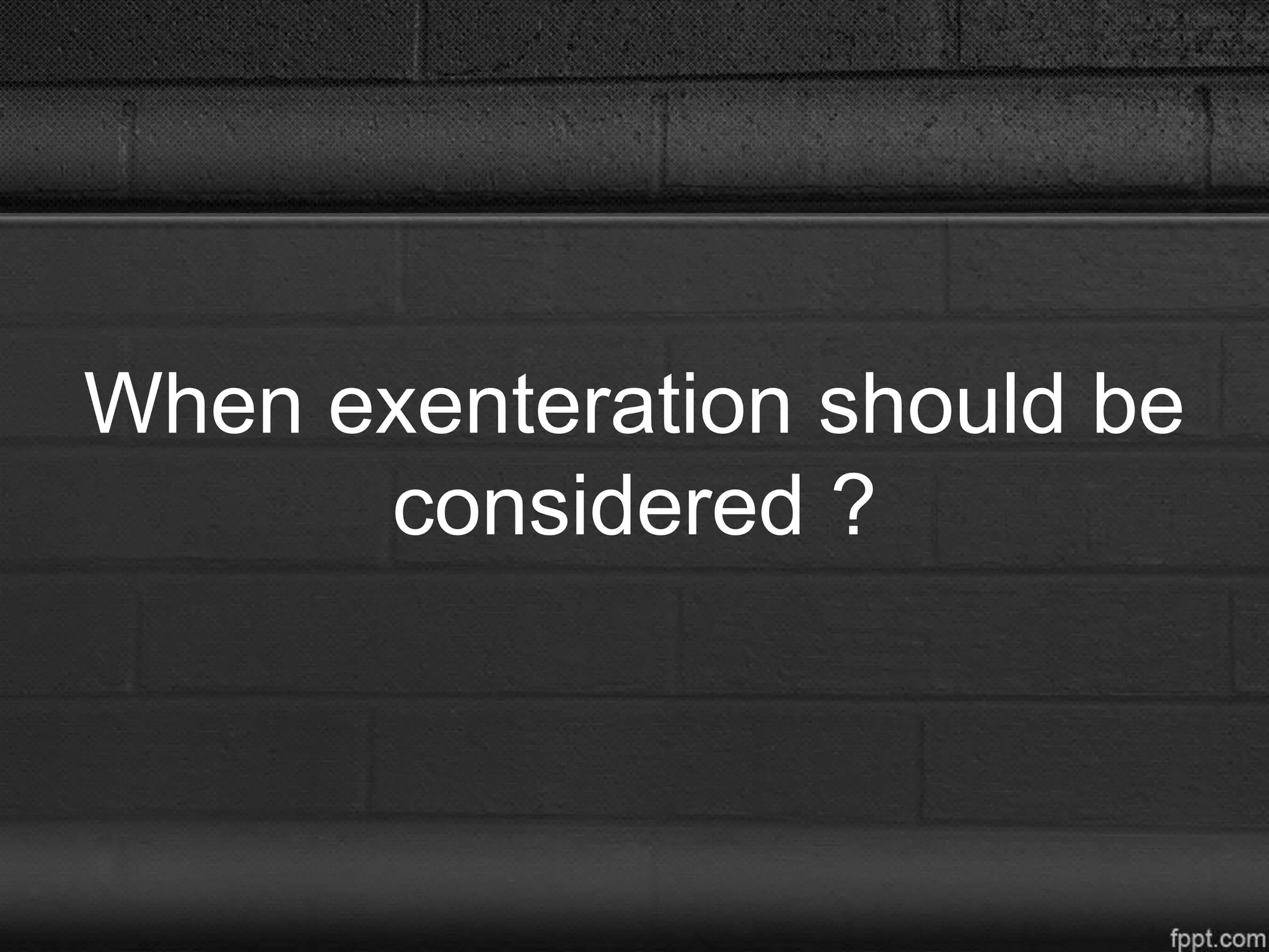 When exenteration should be
considered ?
 