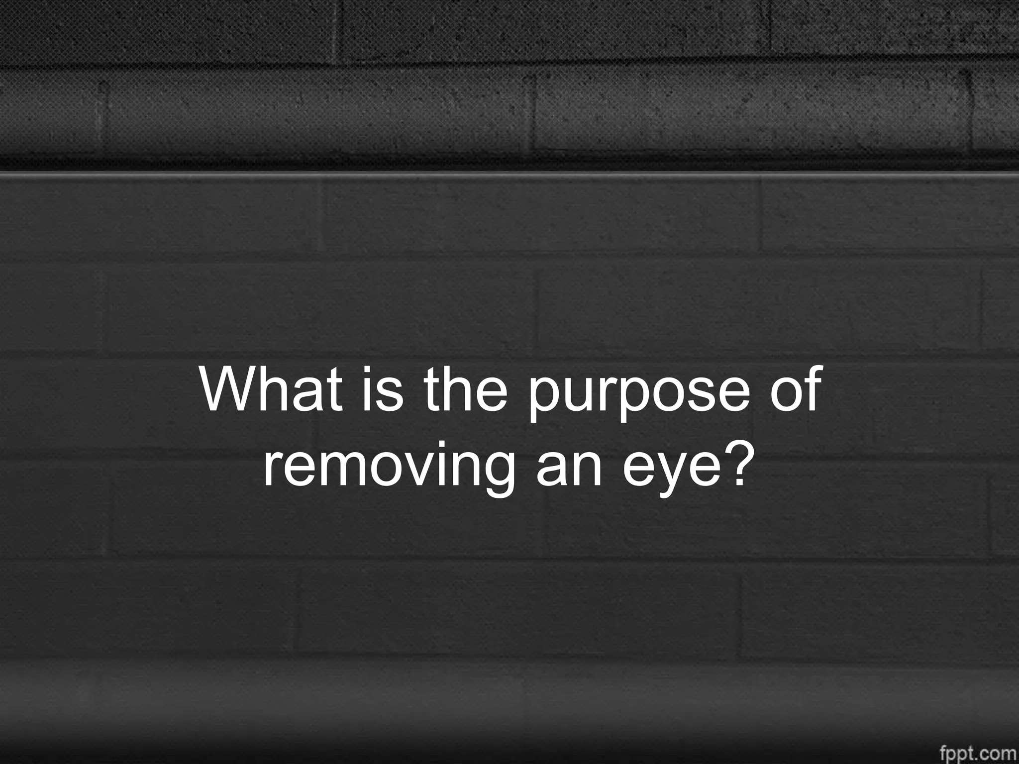 What is the purpose of
removing an eye?
 