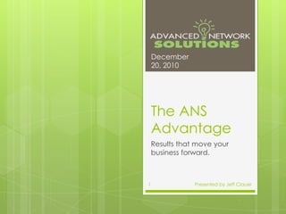 The ANS Advantage Results that move your business forward. December 20, 2010 Presented by Jeff Clauer 1 