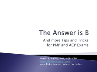 And more Tips and Tricks
for PMP and ACP Exams
Martin R. Bailey, PMP, ACP, CSM
MartinRBailey@gmail.com
www.linkedin.com/in/martinrbailey
 