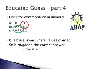  Look for commonality in answers
 b is the answer where values overlap
 So b might be the correct answer
 (and it is)
 