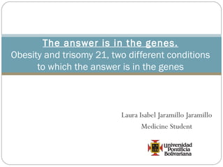 Laura Isabel Jaramillo Jaramillo
Medicine Student
The answer is in the genes.
Obesity and trisomy 21, two different conditions
to which the answer is in the genes
 