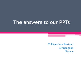 The answers to our PPTs



              Collège Jean Rostand
                        Draguignan
                            France
 