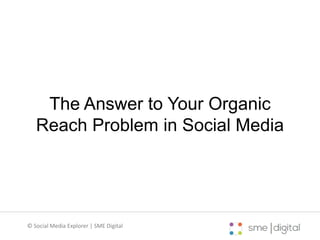 The Answer to Your Organic
Reach Problem in Social Media
© Social Media Explorer | SME Digital
 