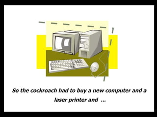 So the cockroach had to buy a new computer and a  laser printer and  ... 