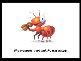 She produces  a lot and she was happy. 