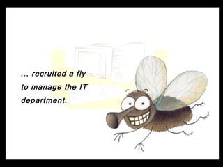 ... recruited a fly
to manage the IT
department.
 