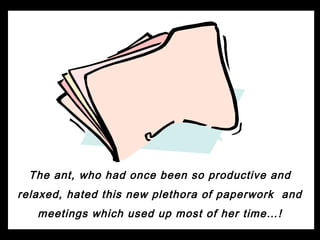 The ant, who had once been so productive and
relaxed, hated this new plethora of paperwork and
   meetings which used up most of her time…!
 