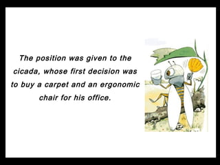 The position was given to the
cicada, whose first decision was
to buy a carpet and an ergonomic
       chair for his office.
 
