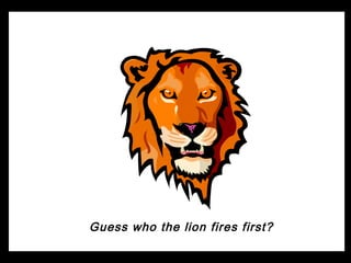 Guess who the lion fires first?
 