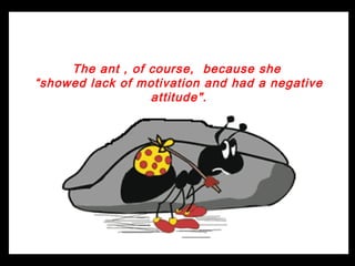 The ant , of course, because she
“showed lack of motivation and had a negative
                  attitude".
 