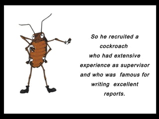 So he recruited a
      cockroach
   who had extensive
experience as supervisor
and who was famous for
   writing excellent
        reports.
 