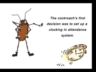 The cockroach’s first
decision was to set up a
 clocking in attendance
        system.
 