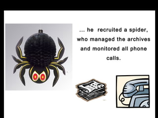 ... he recruited a spider,
who managed the archives
 and monitored all phone
          calls.
 