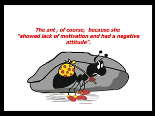 The ant , of course,  because she   showed lack of motivation and had a negative attitude&quot;. 