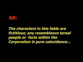Os personagens desta fbula s?o fictcios; qualquer semelhan?a com pessoas ou factos reais  pura coincidncia. NB: The characters in this fable are fictitious; any resemblance toreal people or  facts within the  Corporation   is pure coincidence  