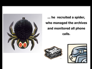 ... he  recruited a spider, who managed the archives and monitored all phone calls. 
