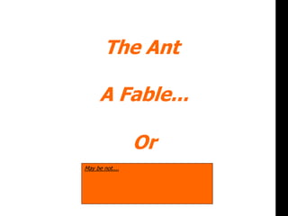 or
May be not....
The Ant
A Fable...
Or
 