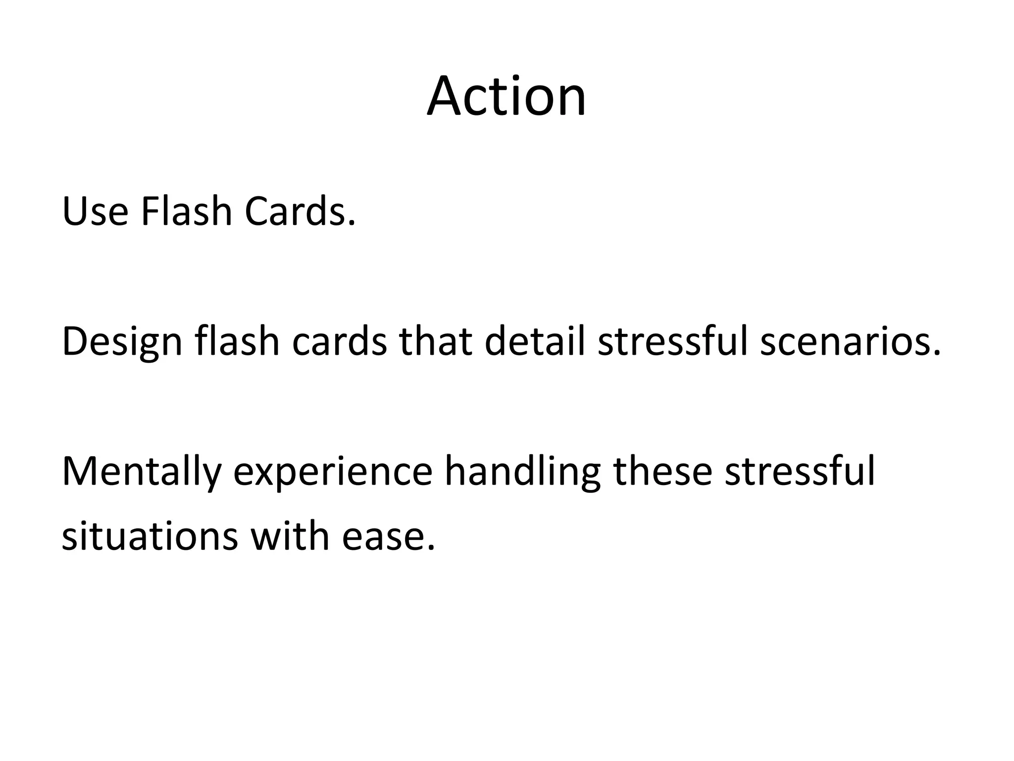 ActionUse Flash Cards.Design flash cards that detail stressful scenarios.Mentally experience handling these stressful situations with ease.