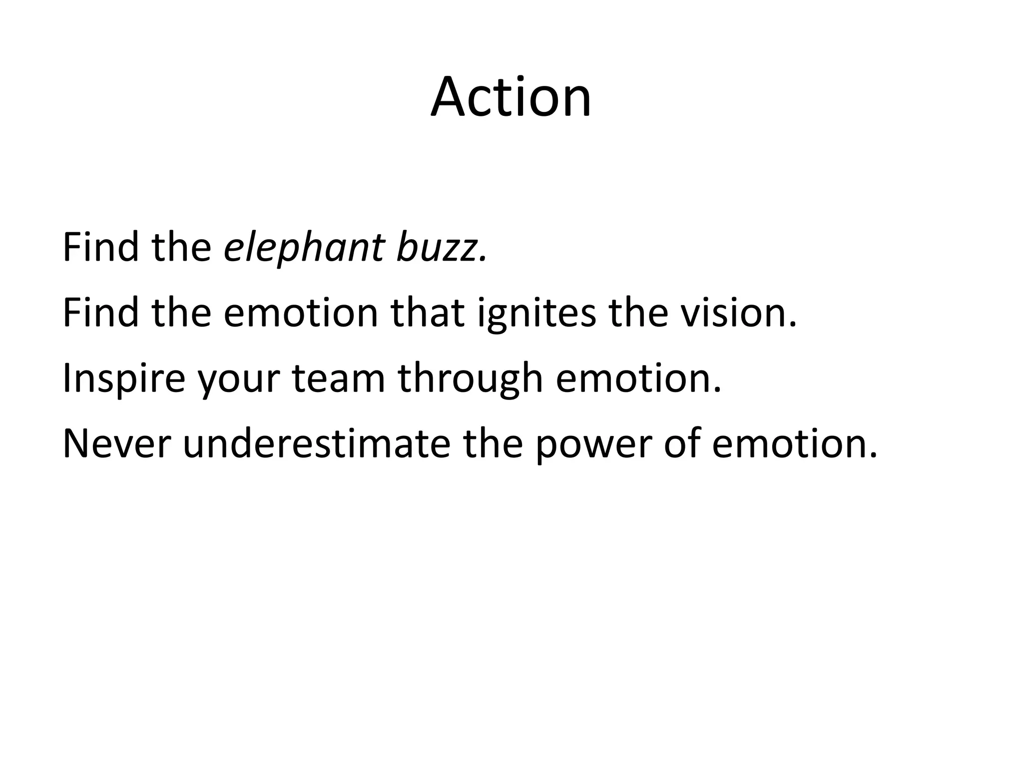 ActionFind the elephant buzz.Find the emotion that ignites the vision.Inspire your team through emotion.Never underestimate the power of emotion. 