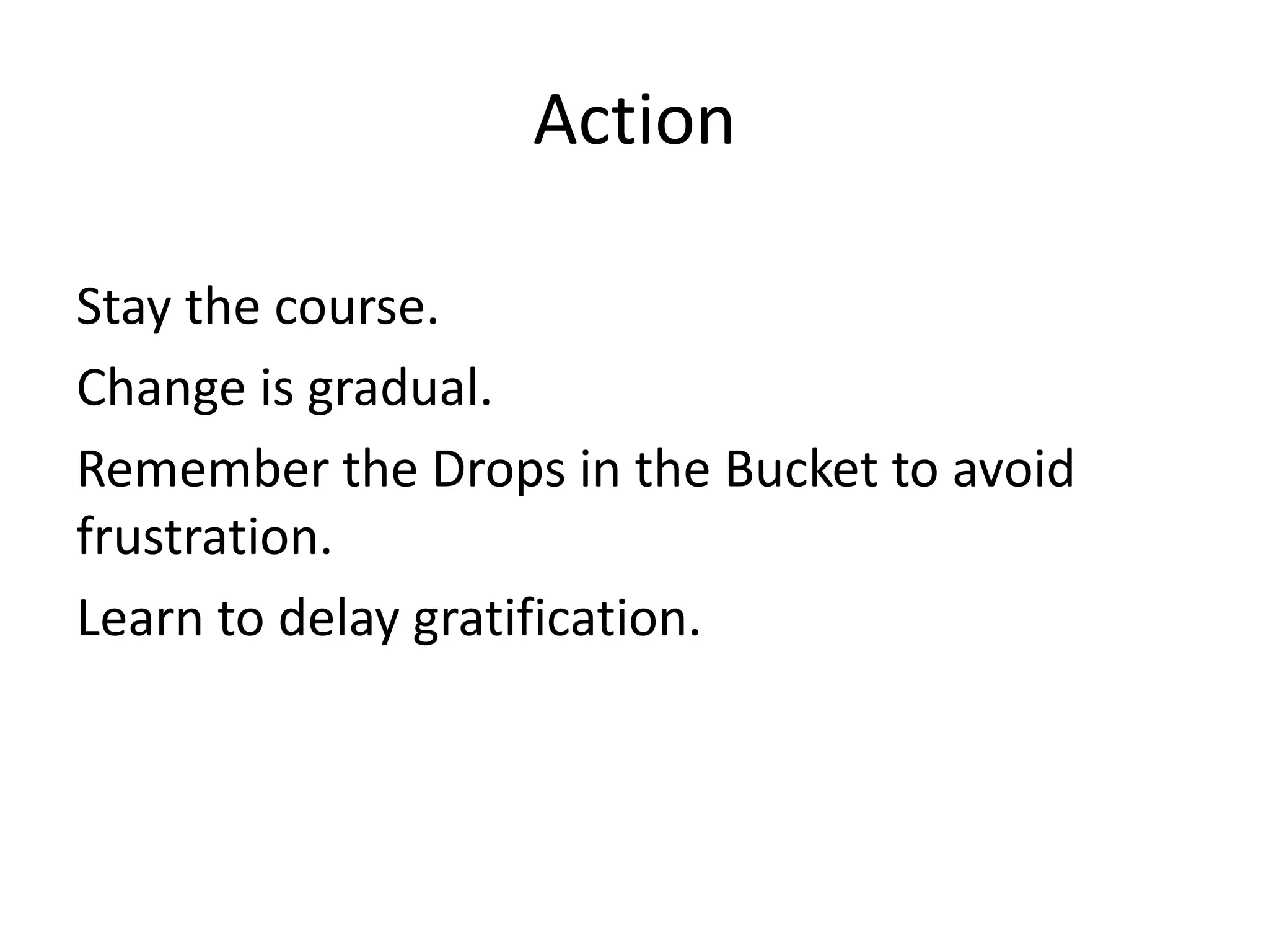 ActionStay the course.Change is gradual.Remember the Drops in the Bucket to avoid frustration.Learn to delay gratification. 