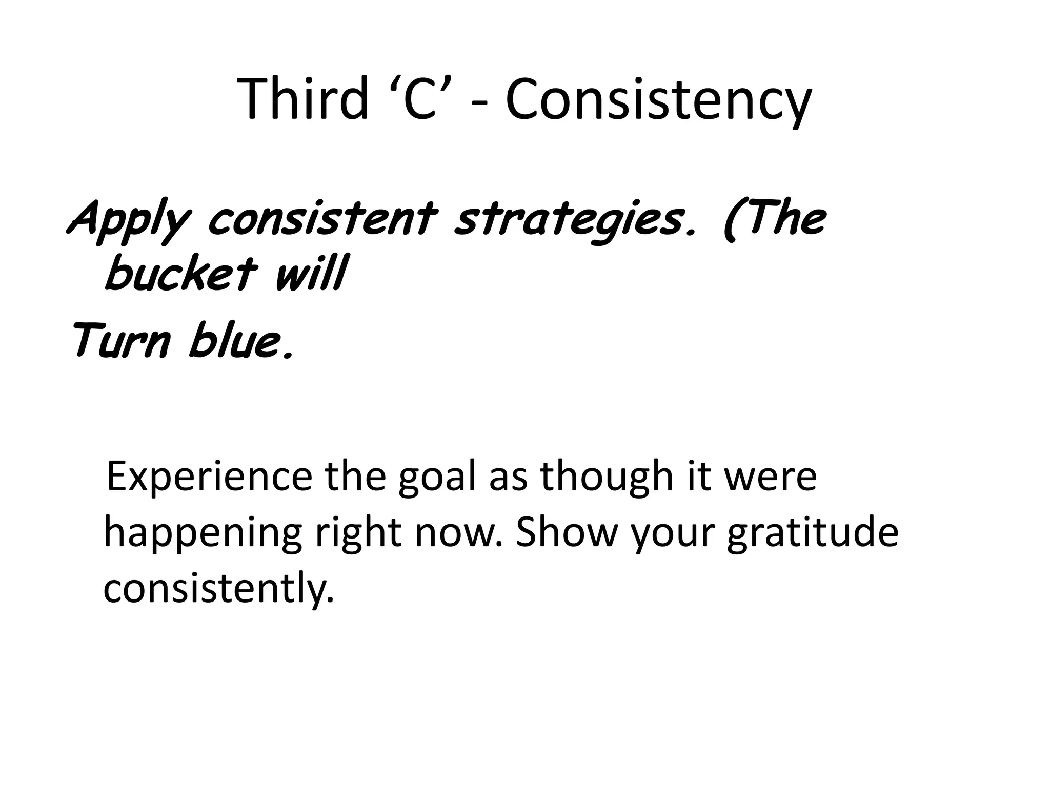 Third ‘C’ - ConsistencyApply consistent strategies. (The bucket will Turn blue.     Experience the goal as though it were happening right now. Show your gratitude consistently.