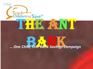 The Ant
    Bank
… One Child, One Bank Savings Campaign
 