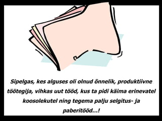 Sipelgas ,  kes alguses oli olnud õnnelik ,  produktiivne  t öötegija ,  vihkas uut tööd ,  kus ta pidi käima   erinevatel koosolekutel   ning   tegema palju selgitus-  ja p aberitööd …! 