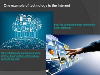 One example of technology is the Internet
https://digitalunite.com/guides/using-
internet-0/connecting-internet/how-
connect-internet
http://tts.com/blog/impact-technology-
travel-agencies
 