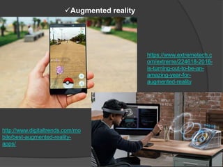 Augmented reality
http://www.digitaltrends.com/mo
bile/best-augmented-reality-
apps/
https://www.extremetech.c
om/extreme/224618-2016-
is-turning-out-to-be-an-
amazing-year-for-
augmented-reality
 