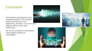 Conclusion
Technological developments have
changed everyone’s life making it
easier and offering us new
possibilities. However, it can also have
negative effects when used
inefficiently.
We can all contribute to eliminating
those negative aspects of
technology!!!
 
