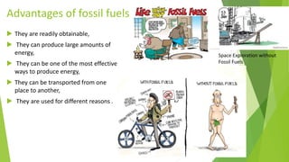 Advantages of fossil fuels
 They are readily obtainable,
 They can produce large amounts of
energy,
 They can be one of the most effective
ways to produce energy,
 They can be transported from one
place to another,
 They are used for different reasons .
Space Exploration without
Fossil Fuels
 