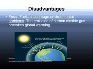 Disadvantages

Fossil Fuels cause huge environmental
problems. The emission of carbon dioxide gas
provokes global warming.

http://www.myinterestingfacts.com/wp-content/uploads/2016/06/The-Greenhouse-Effect-Process.jpg

http://www.conserve-energy-future.com/disadvantages_fossilfuels.php
 