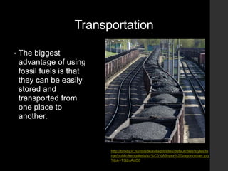 Transportation
• The biggest
advantage of using
fossil fuels is that
they can be easily
stored and
transported from
one place to
another.
http://brody.iif.hu/nyisdkiavilagot/sites/default/files/styles/la
rge/public/kepgaleria/sz%C3%A9npor%20vagonokban.jpg
?itok=TG2oAdO0
 